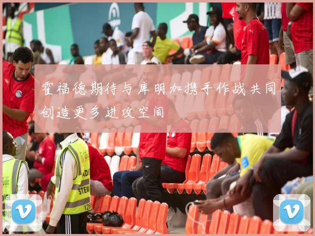 霍福德期待与库明加携手作战共同创造更多进攻空间