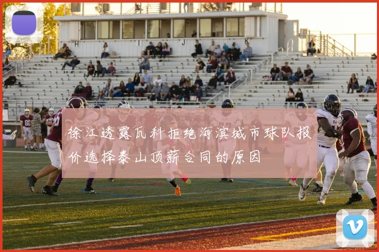 徐江透露瓦科拒绝海滨城市球队报价选择泰山顶薪合同的原因