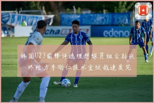 韩国U23前锋评选理想球员组合孙兴慜终结力李刚仁技术金玟哉速度完美融合