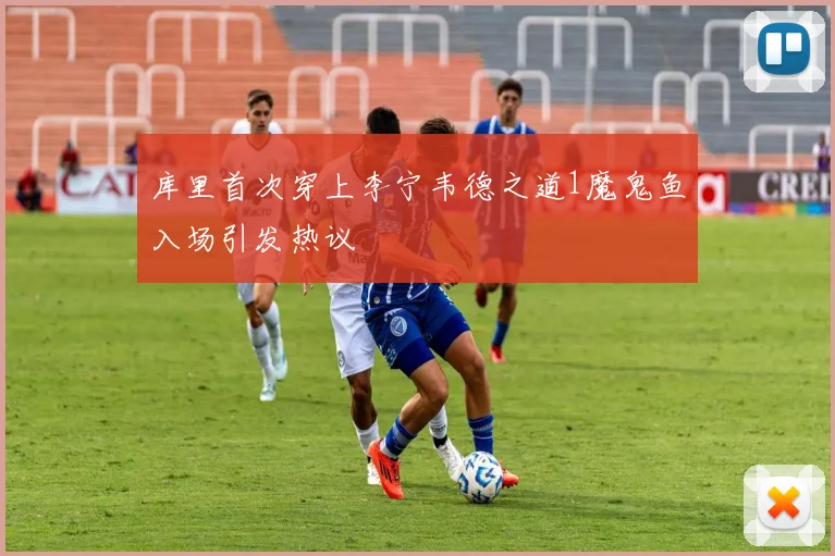 库里首次穿上李宁韦德之道1魔鬼鱼入场引发热议