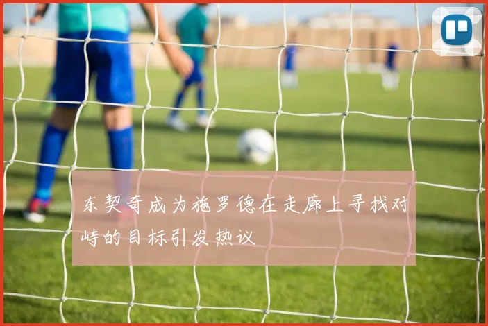 东契奇成为施罗德在走廊上寻找对峙的目标引发热议