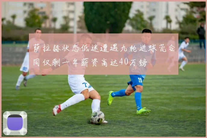 萨拉赫状态低迷遭遇九轮进球荒合同仅剩一年薪资高达40万镑