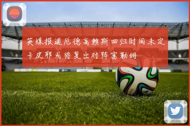 英媒报道厄德高赖斯回归时间未定卡皮耶或将复出对阵富勒姆