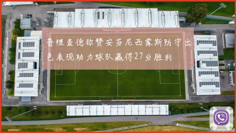 普理查德称赞安芬尼西蒙斯防守出色表现助力球队赢得27分胜利