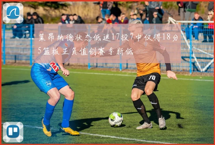 莱昂纳德状态低迷17投7中仅得18分5篮板正负值创赛季新低