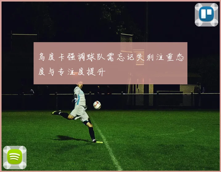 乌度卡强调球队需忘记失利注重态度与专注度提升