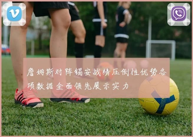 詹姆斯对阵锡安战绩压倒性优势各项数据全面领先展示实力