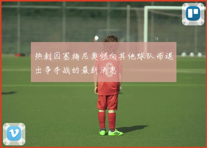 热刺因塞梅尼奥倾向其他球队而退出争夺战的最新消息