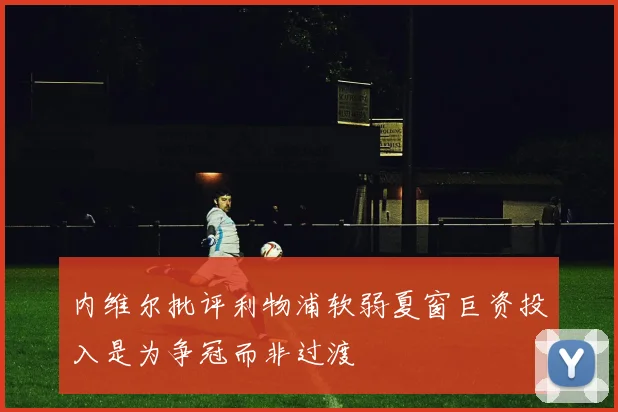 内维尔批评利物浦软弱夏窗巨资投入是为争冠而非过渡