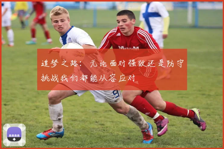 追梦之路：无论面对强敌还是防守挑战我们都能从容应对