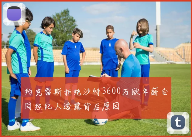 约克雷斯拒绝沙特3600万欧年薪合同经纪人透露背后原因