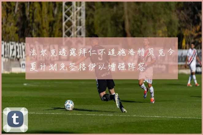 法尔克透露拜仁不追施洛特贝克今夏计划免签格伊以增强阵容