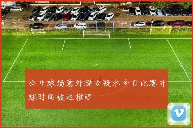 公牛球场意外现冷凝水今日比赛开球时间被迫推迟