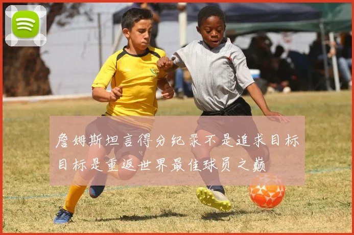 詹姆斯坦言得分纪录不是追求目标目标是重返世界最佳球员之巅